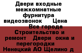 Двери входные, межкомнатные, фурнитура, видеозвонок.  › Цена ­ 6 500 - Все города Строительство и ремонт » Двери, окна и перегородки   . Ненецкий АО,Щелино д.